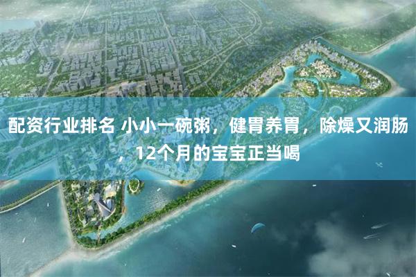 配资行业排名 小小一碗粥，健胃养胃，除燥又润肠，12个月的宝宝正当喝