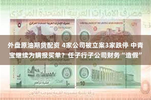 外盘原油期货配资 4家公司被立案3家跌停 中青宝继续为瞒报买单？任子行子公司财务“造假”