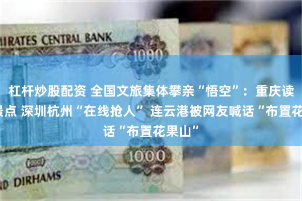 杠杆炒股配资 全国文旅集体攀亲“悟空”：重庆读秒认景点 深圳杭州“在线抢人” 连云港被网友喊话“布置花果山”