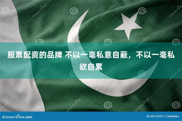 股票配资的品牌 不以一毫私意自蔽，不以一毫私欲自累