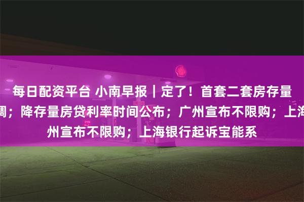 每日配资平台 小南早报｜定了！首套二套房存量房贷利率批量下调；降存量房贷利率时间公布；广州宣布不限购；上海银行起诉宝能系