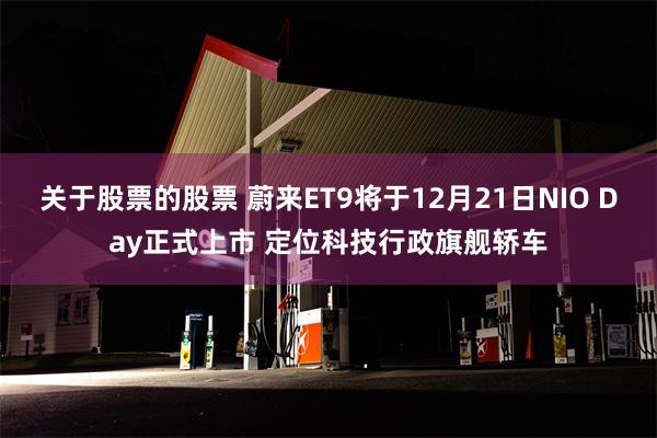 关于股票的股票 蔚来ET9将于12月21日NIO Day正式上市 定位科技行政旗舰轿车