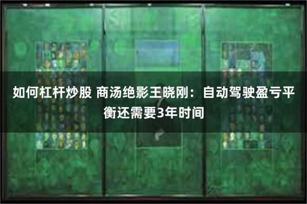 如何杠杆炒股 商汤绝影王晓刚：自动驾驶盈亏平衡还需要3年时间