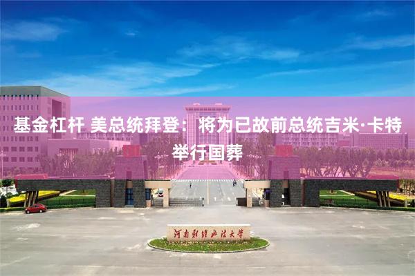 基金杠杆 美总统拜登：将为已故前总统吉米·卡特举行国葬