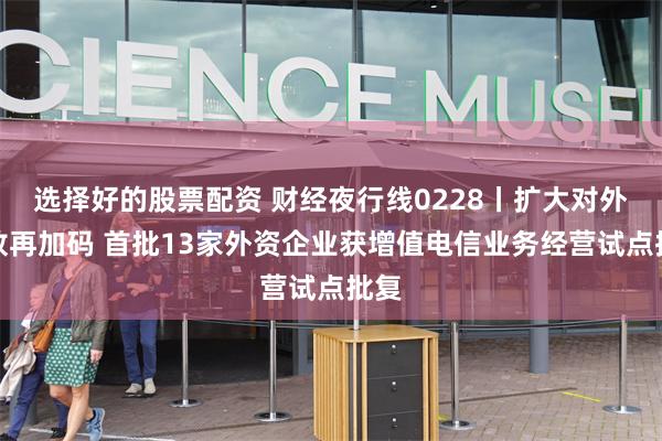 选择好的股票配资 财经夜行线0228丨扩大对外开放再加码 首批13家外资企业获增值电信业务经营试点批复