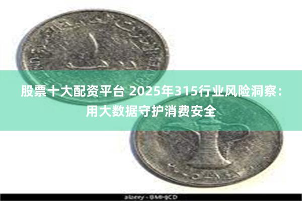 股票十大配资平台 2025年315行业风险洞察：用大数据守护消费安全