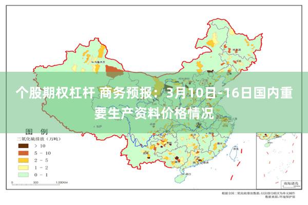 个股期权杠杆 商务预报：3月10日-16日国内重要生产资料价格情况