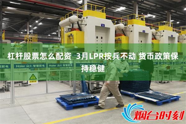 杠杆股票怎么配资  3月LPR按兵不动 货币政策保持稳健