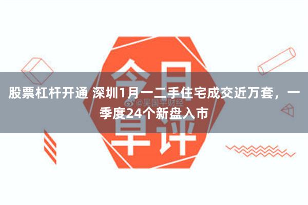 股票杠杆开通 深圳1月一二手住宅成交近万套，一季度24个新盘入市