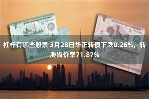 杠杆有哪些股票 3月28日华正转债下跌0.26%，转股溢价率71.87%