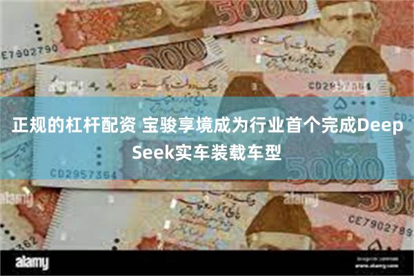 正规的杠杆配资 宝骏享境成为行业首个完成DeepSeek实车装载车型
