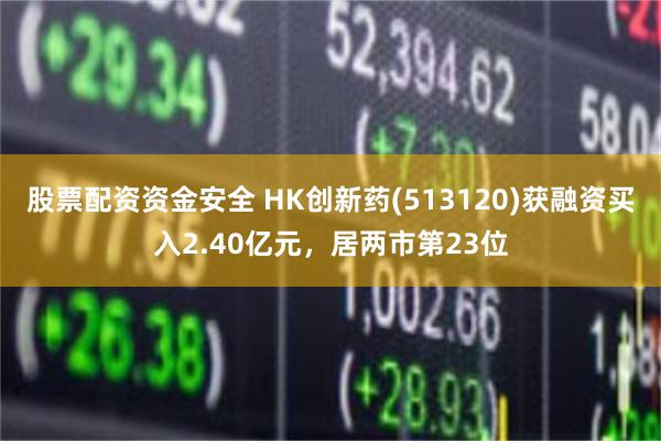 股票配资资金安全 HK创新药(513120)获融资买入2.40亿元，居两市第23位