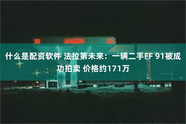 什么是配资软件 法拉第未来：一辆二手FF 91被成功拍卖 价格约171万