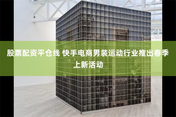 股票配资平仓线 快手电商男装运动行业推出春季上新活动
