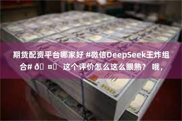 期货配资平台哪家好 #微信DeepSeek王炸组合# 🤔 这个评价怎么这么眼熟？ 哦，