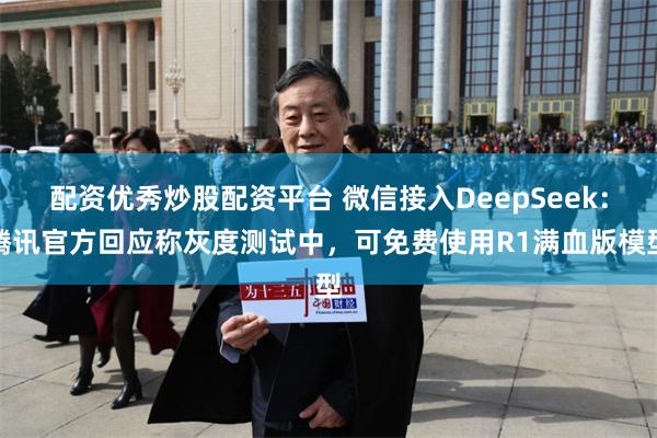 配资优秀炒股配资平台 微信接入DeepSeek：腾讯官方回应称灰度测试中，可免费使用R1满血版模型