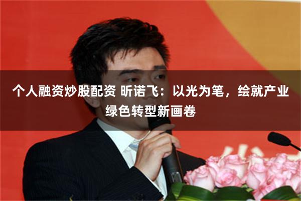个人融资炒股配资 昕诺飞：以光为笔，绘就产业绿色转型新画卷
