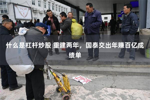 什么是杠杆炒股 重建两年，国泰交出年赚百亿成绩单