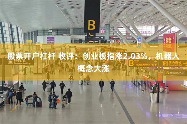 股票开户杠杆 收评：创业板指涨2.03%，机器人概念大涨