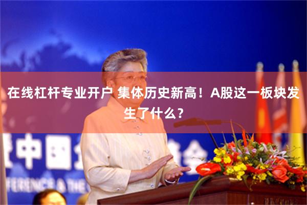 在线杠杆专业开户 集体历史新高！A股这一板块发生了什么？