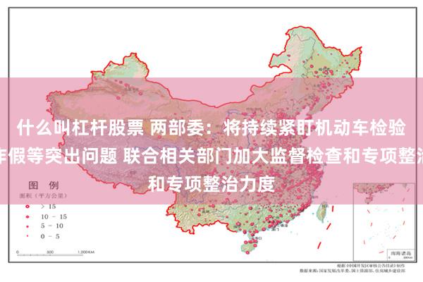 什么叫杠杆股票 两部委：将持续紧盯机动车检验弄虚作假等突出问题 联合相关部门加大监督检查和专项整治力度