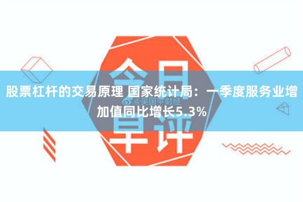 股票杠杆的交易原理 国家统计局：一季度服务业增加值同比增长5.3%
