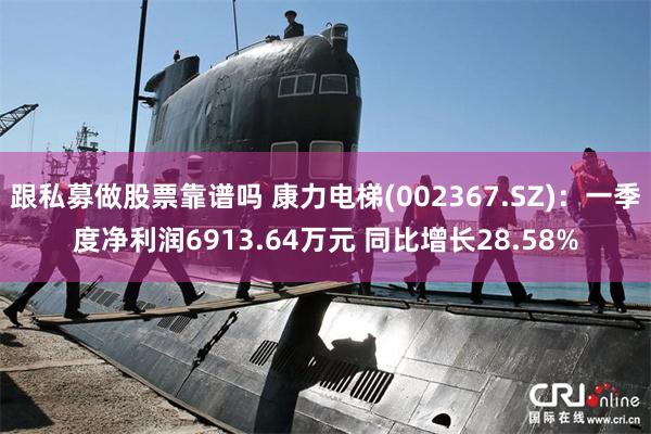 跟私募做股票靠谱吗 康力电梯(002367.SZ)：一季度净利润6913.64万元 同比增长28.5