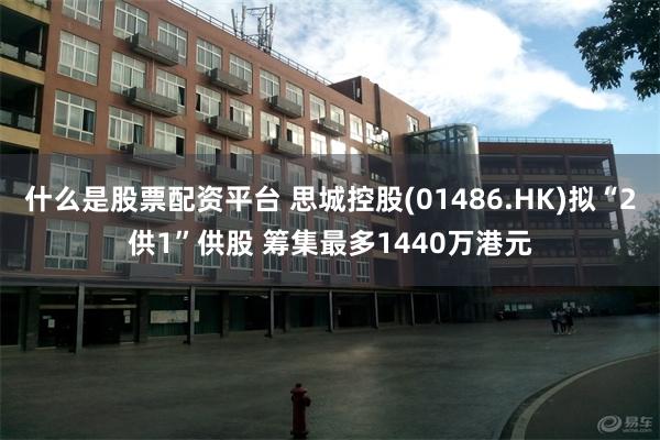 什么是股票配资平台 思城控股(01486.HK)拟“2供1”供股 筹集最多1440万港元
