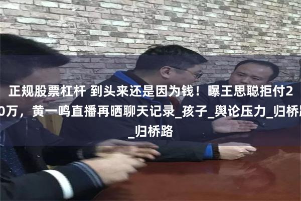 正规股票杠杆 到头来还是因为钱！曝王思聪拒付200万，黄一鸣直播再晒聊天记录_孩子_舆论压力_归桥路