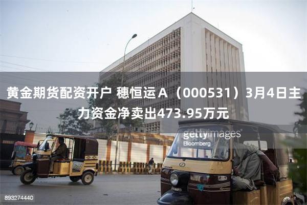 黄金期货配资开户 穗恒运Ａ（000531）3月4日主力资金净卖出473.95万元