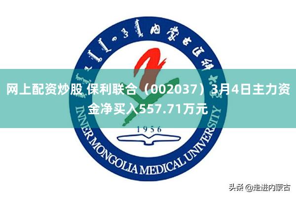 网上配资炒股 保利联合（002037）3月4日主力资金净买入557.71万元