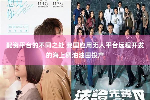 配资平台的不同之处 我国应用无人平台远程开发的海上稠油油田投产