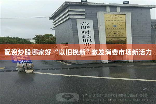 配资炒股哪家好 “以旧换新”激发消费市场新活力
