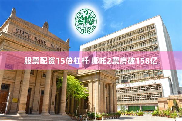 股票配资15倍杠杆 哪吒2票房破158亿