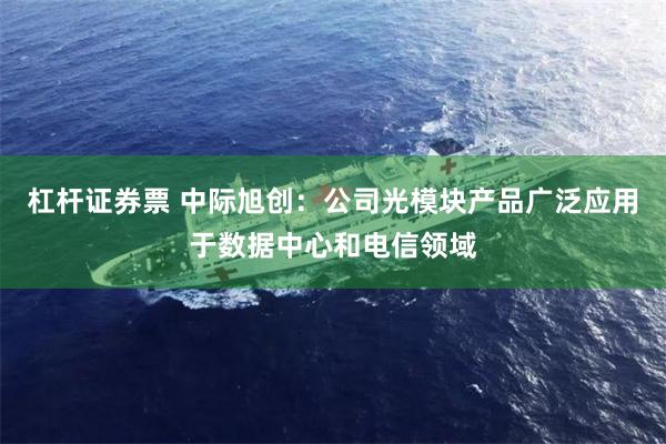 杠杆证券票 中际旭创：公司光模块产品广泛应用于数据中心和电信领域