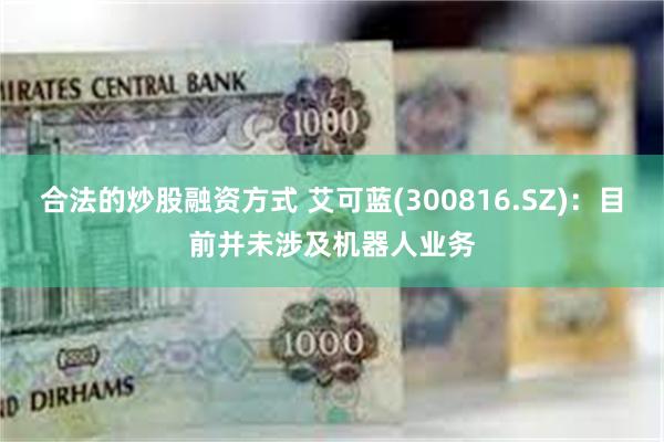 合法的炒股融资方式 艾可蓝(300816.SZ)：目前并未涉及机器人业务