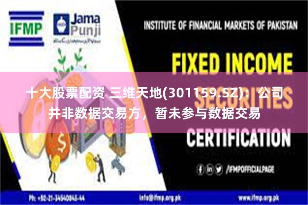 十大股票配资 三维天地(301159.SZ)：公司并非数据交易方，暂未参与数据交易