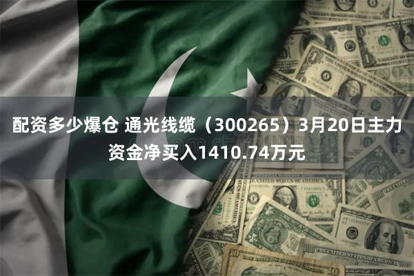 配资多少爆仓 通光线缆（300265）3月20日主力资金净买入1410.74万元