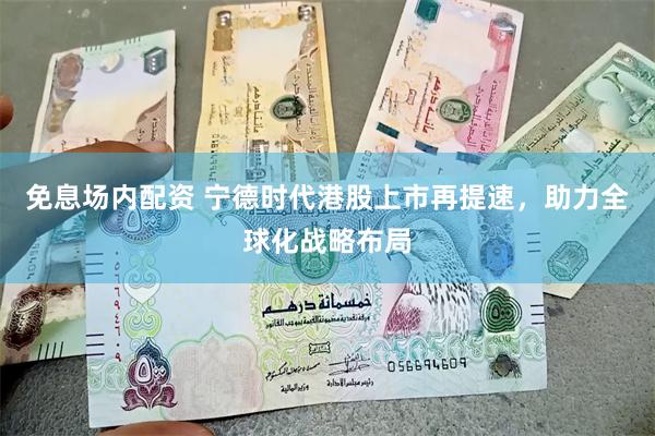 免息场内配资 宁德时代港股上市再提速，助力全球化战略布局
