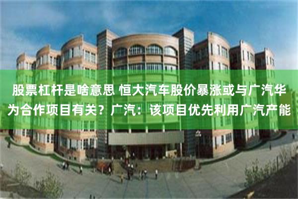 股票杠杆是啥意思 恒大汽车股价暴涨或与广汽华为合作项目有关？广汽：该项目优先利用广汽产能
