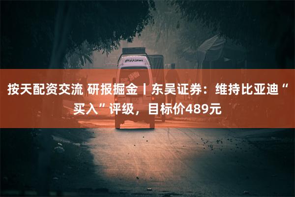 按天配资交流 研报掘金丨东吴证券：维持比亚迪“买入”评级，目标价489元