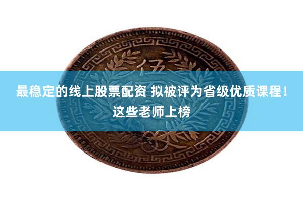 最稳定的线上股票配资 拟被评为省级优质课程！这些老师上榜