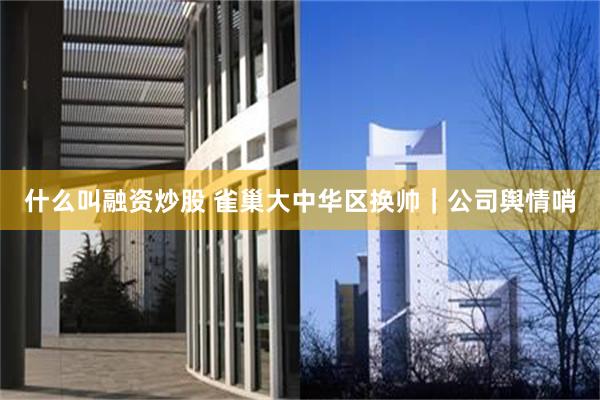 什么叫融资炒股 雀巢大中华区换帅｜公司舆情哨