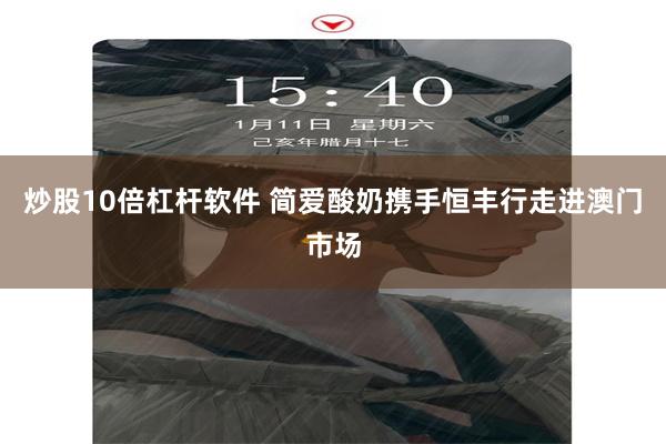 炒股10倍杠杆软件 简爱酸奶携手恒丰行走进澳门市场