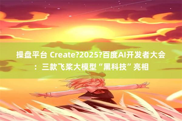 操盘平台 Create?2025?百度AI开发者大会：三款飞桨大模型“黑科技”亮相