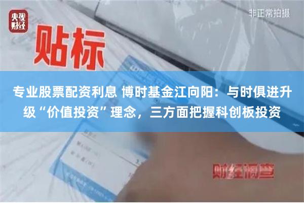 专业股票配资利息 博时基金江向阳：与时俱进升级“价值投资”理念，三方面把握科创板投资