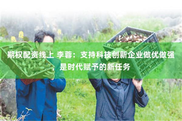 期权配资线上 李蓉：支持科技创新企业做优做强，是时代赋予的新任务