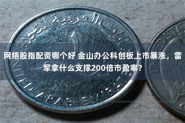 网络股指配资哪个好 金山办公科创板上市暴涨，雷军拿什么支撑200倍市盈率？