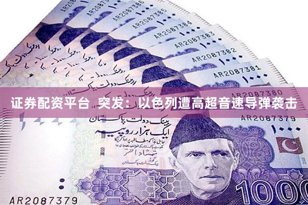 证券配资平台  突发：以色列遭高超音速导弹袭击