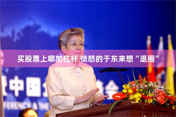 买股票上哪加杠杆 愤怒的于东来想“退圈”